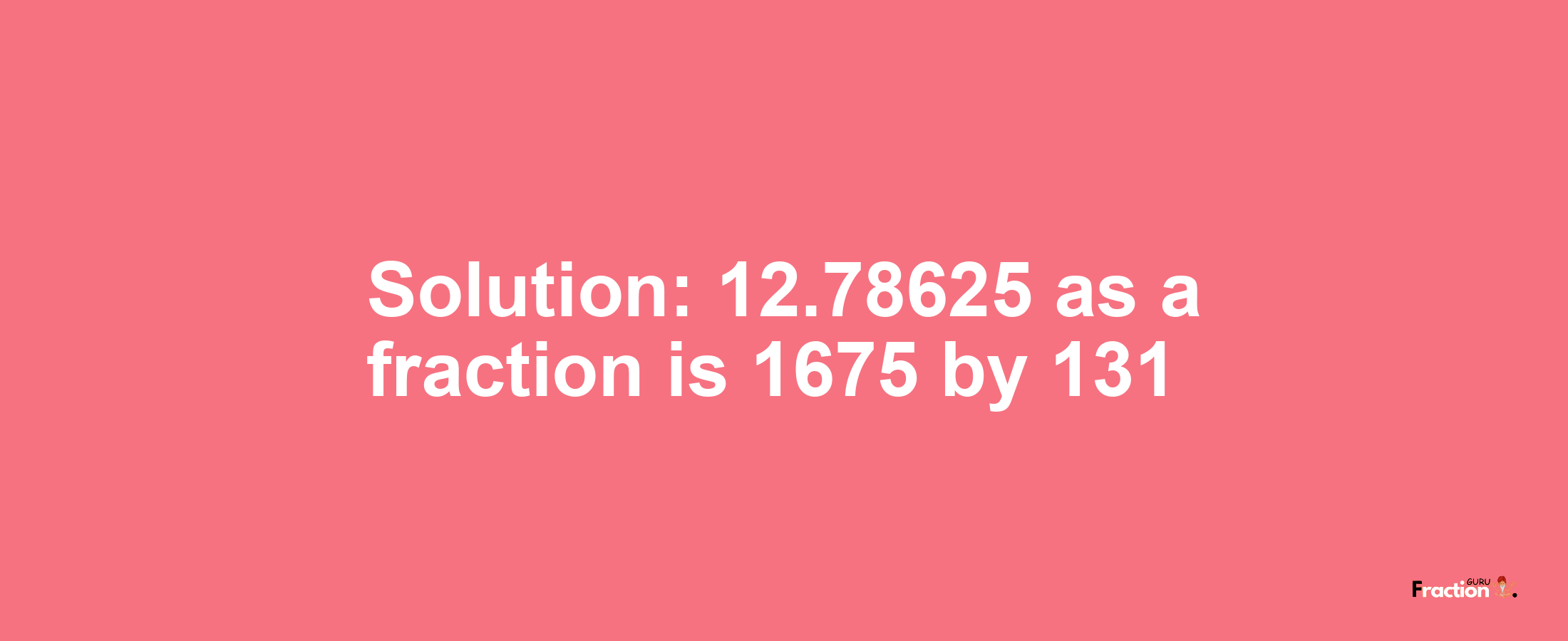 Solution:12.78625 as a fraction is 1675/131